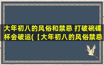 大年初八的风俗和禁忌 打破碗碟杯会破运(【大年初八的风俗禁忌】小心打破碗碟杯 破财兆破运！)